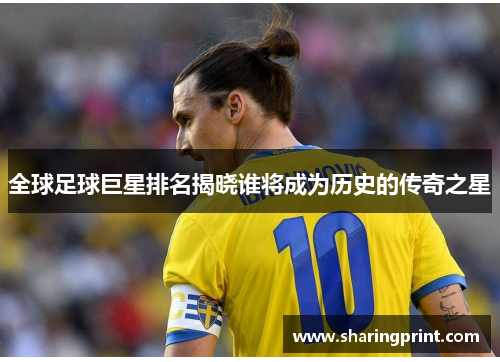 全球足球巨星排名揭晓谁将成为历史的传奇之星