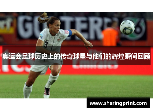 奥运会足球历史上的传奇球星与他们的辉煌瞬间回顾