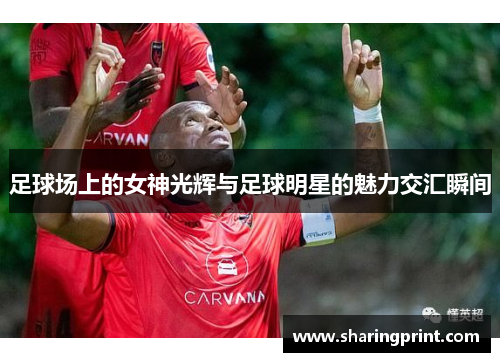 足球场上的女神光辉与足球明星的魅力交汇瞬间