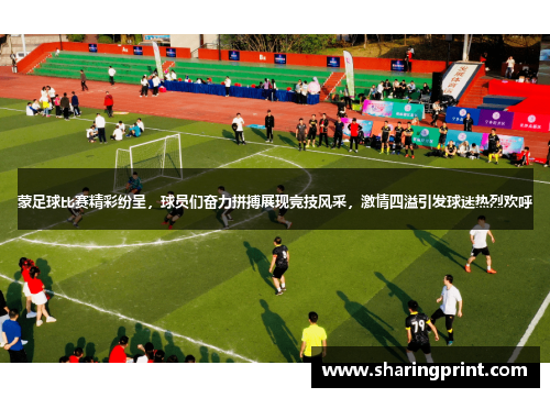 蒙足球比赛精彩纷呈，球员们奋力拼搏展现竞技风采，激情四溢引发球迷热烈欢呼
