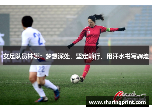 女足队员林娜：梦想深处，坚定前行，用汗水书写辉煌